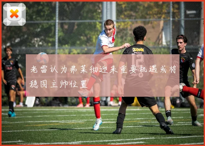 老雷认为弗莱彻迎来重要机遇或将稳固主帅位置