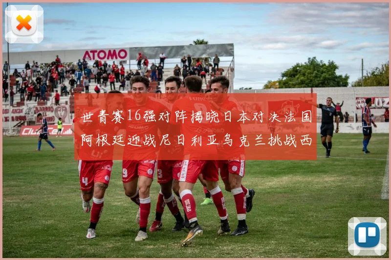 世青赛16强对阵揭晓日本对决法国阿根廷迎战尼日利亚乌克兰挑战西班牙