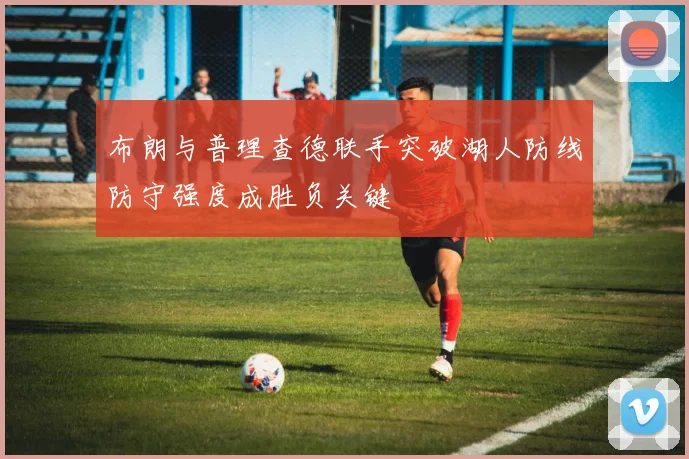 布朗与普理查德联手突破湖人防线防守强度成胜负关键