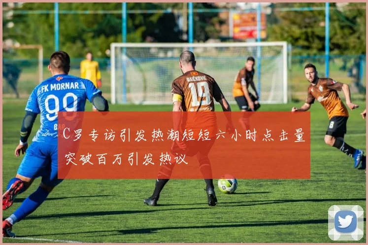 C罗专访引发热潮短短六小时点击量突破百万引发热议
