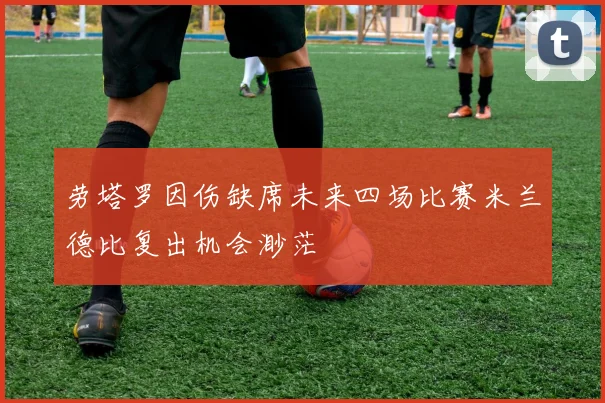 劳塔罗因伤缺席未来四场比赛米兰德比复出机会渺茫