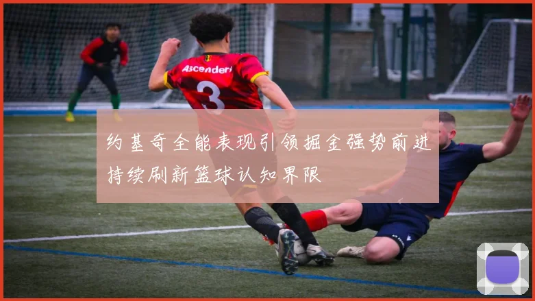 约基奇全能表现引领掘金强势前进持续刷新篮球认知界限