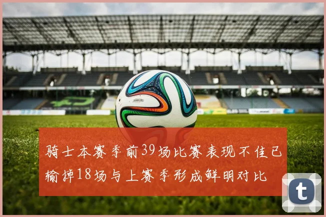 骑士本赛季前39场比赛表现不佳已输掉18场与上赛季形成鲜明对比