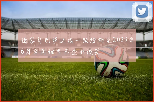 德容与巴萨达成一致续约至2029年6月合同细节已全部谈妥