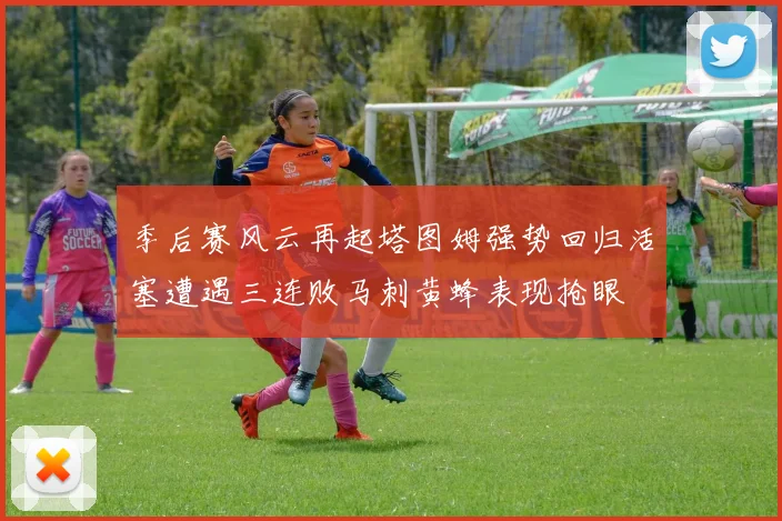 季后赛风云再起塔图姆强势回归活塞遭遇三连败马刺黄蜂表现抢眼