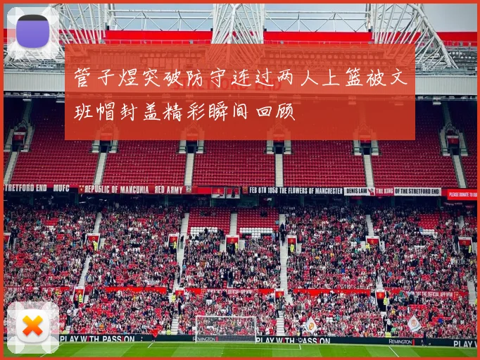 管子煜突破防守连过两人上篮被文班帽封盖精彩瞬间回顾