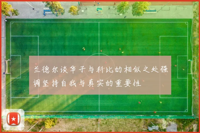 兰德尔谈华子与科比的相似之处强调坚持自我与真实的重要性