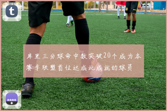 库里三分球命中数突破20个成为本赛季联盟首位达成此成就的球员