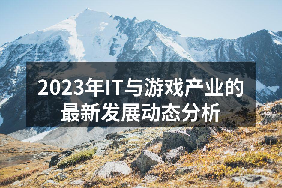 2023年IT与游戏产业的最新发展动态分析